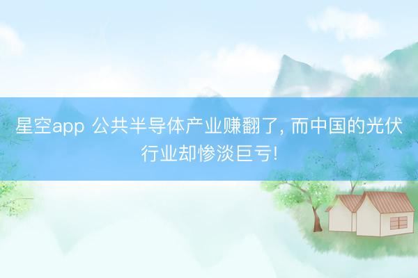 星空app 公共半导体产业赚翻了, 而中国的光伏行业却惨淡巨亏!
