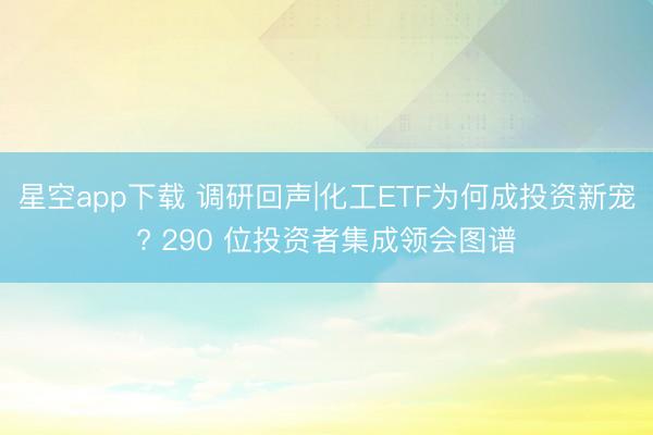星空app下载 调研回声|化工ETF为何成投资新宠? 290 位投资者集成领会图谱
