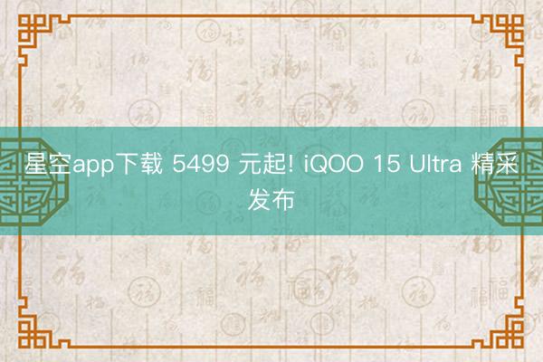 星空app下载 5499 元起! iQOO 15 Ultra 精采发布