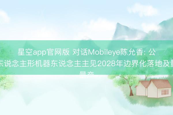 星空app官网版 对话Mobileye陈允香: 公司东说念主形机器东说念主主见2028年边界化落地及量产