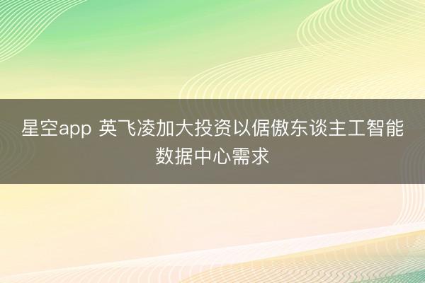 星空app 英飞凌加大投资以倨傲东谈主工智能数据中心需求