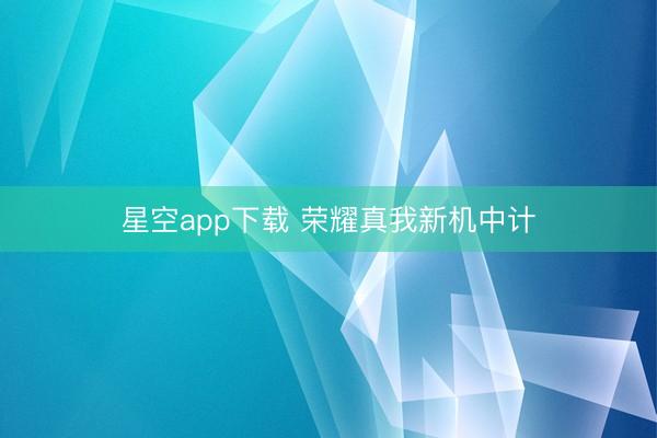 星空app下载 荣耀真我新机中计