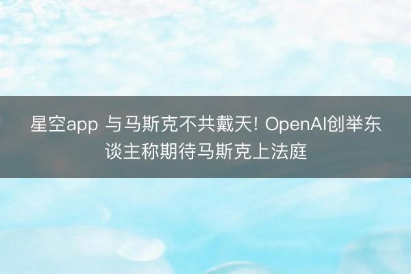 星空app 与马斯克不共戴天! OpenAI创举东谈主称期待马斯克上法庭