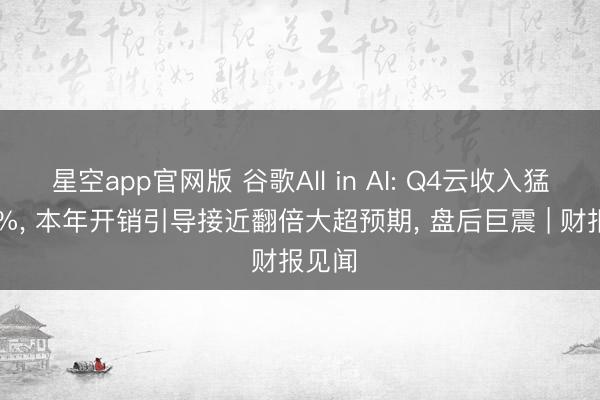 星空app官网版 谷歌All in AI: Q4云收入猛增48%, 本年开销引导接近翻倍大超预期, 盘后巨震 | 财报见闻