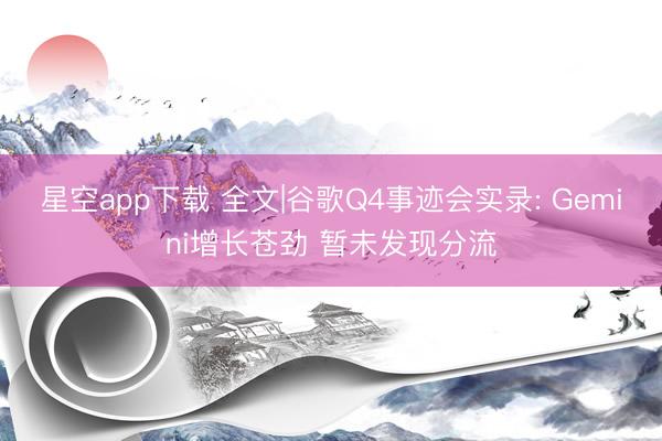 星空app下载 全文|谷歌Q4事迹会实录: Gemini增长苍劲 暂未发现分流