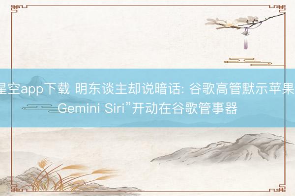 星空app下载 明东谈主却说暗话: 谷歌高管默示苹果“Gemini Siri”开动在谷歌管事器