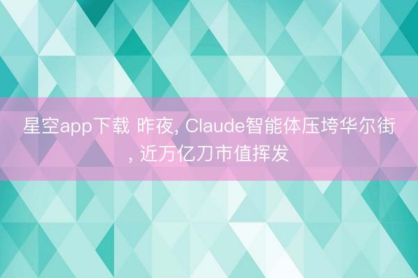 星空app下载 昨夜, Claude智能体压垮华尔街, 近万亿刀市值挥发