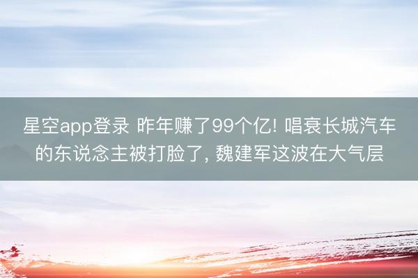 星空app登录 昨年赚了99个亿! 唱衰长城汽车的东说念主被打脸了, 魏建军这波在大气层