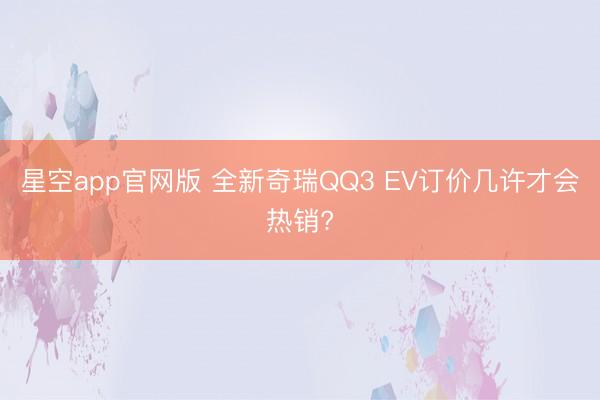 星空app官网版 全新奇瑞QQ3 EV订价几许才会热销?