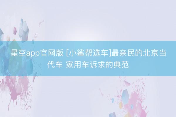 星空app官网版 [小鲨帮选车]最亲民的北京当代车 家用车诉求的典范