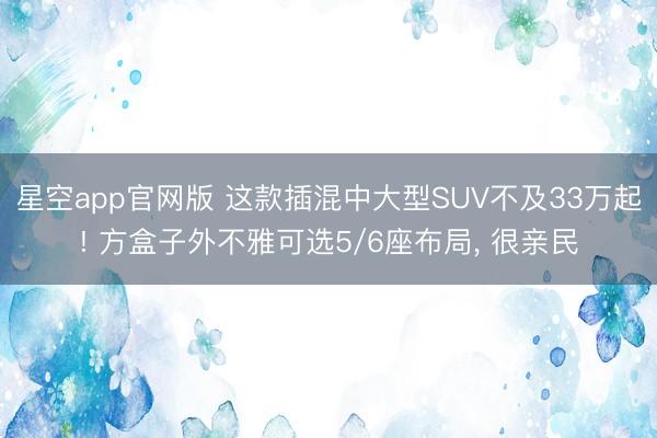 星空app官网版 这款插混中大型SUV不及33万起! 方盒子外不雅可选5/6座布局, 很亲民