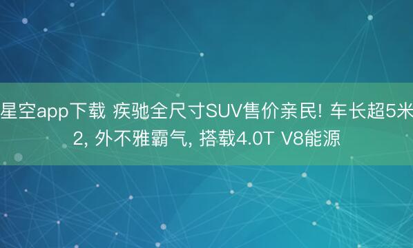 星空app下载 疾驰全尺寸SUV售价亲民! 车长超5米2, 外不雅霸气, 搭载4.0T V8能源