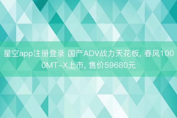 星空app注册登录 国产ADV战力天花板, 春风1000MT-X上市, 售价59680元