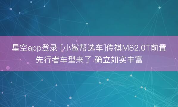 星空app登录 [小鲨帮选车]传祺M82.0T前置先行者车型来了 确立如实丰富