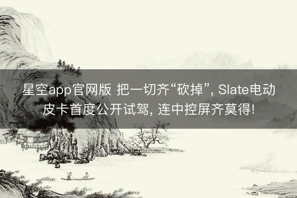 星空app官网版 把一切齐“砍掉”, Slate电动皮卡首度公开试驾, 连中控屏齐莫得!
