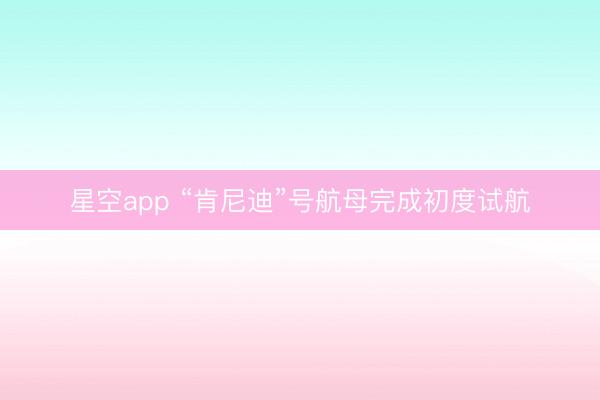 星空app “肯尼迪”号航母完成初度试航
