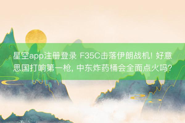 星空app注册登录 F35C击落伊朗战机! 好意思国打响第一枪, 中东炸药桶会全面点火吗?