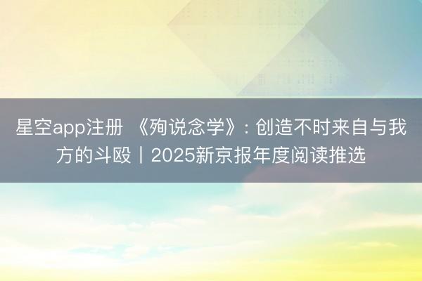 星空app注册 《殉说念学》: 创造不时来自与我方的斗殴丨2025新京报年度阅读推选