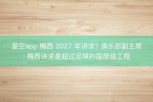 星空app 梅西 2027 年讲求? 俱乐部副主席: 梅西讲求是超过足球的国度级工程