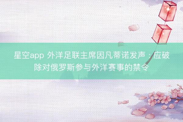 星空app 外洋足联主席因凡蒂诺发声 : 应破除对俄罗斯参与外洋赛事的禁令