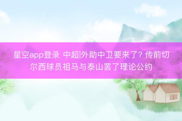 星空app登录 中超|外助中卫要来了? 传前切尔西球员祖马与泰山罢了理论公约