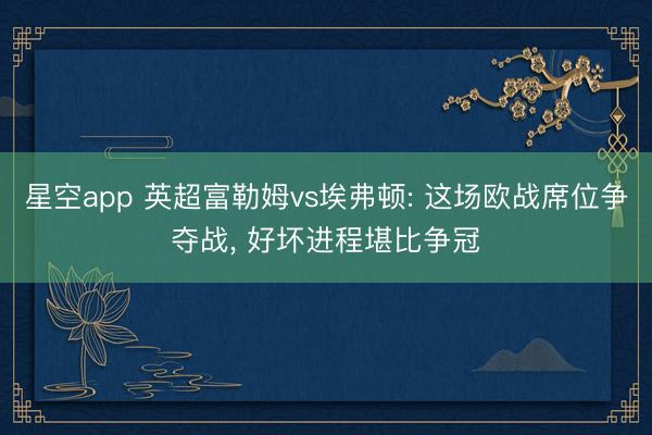 星空app 英超富勒姆vs埃弗顿: 这场欧战席位争夺战, 好坏进程堪比争冠