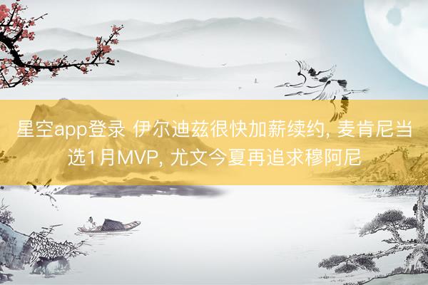 星空app登录 伊尔迪兹很快加薪续约, 麦肯尼当选1月MVP, 尤文今夏再追求穆阿尼