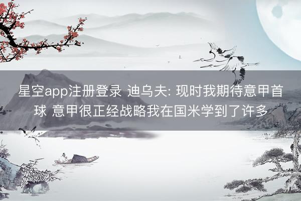 星空app注册登录 迪乌夫: 现时我期待意甲首球 意甲很正经战略我在国米学到了许多