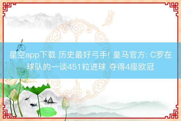 星空app下载 历史最好弓手! 皇马官方: C罗在球队的一谈451粒进球 夺得4座欧冠