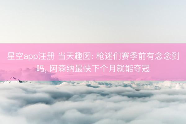 星空app注册 当天趣图: 枪迷们赛季前有念念到吗, 阿森纳最快下个月就能夺冠