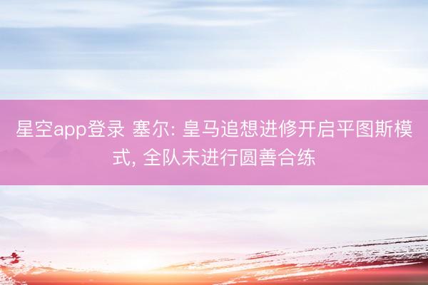 星空app登录 塞尔: 皇马追想进修开启平图斯模式, 全队未进行圆善合练
