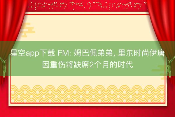 星空app下载 FM: 姆巴佩弟弟, 里尔时尚伊唐因重伤将缺席2个月的时代
