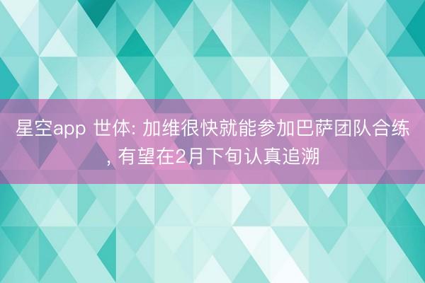 星空app 世体: 加维很快就能参加巴萨团队合练, 有望在2月下旬认真追溯