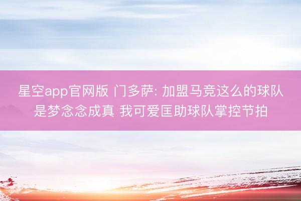 星空app官网版 门多萨: 加盟马竞这么的球队是梦念念成真 我可爱匡助球队掌控节拍