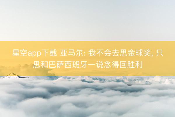 星空app下载 亚马尔: 我不会去思金球奖, 只思和巴萨西班牙一说念得回胜利
