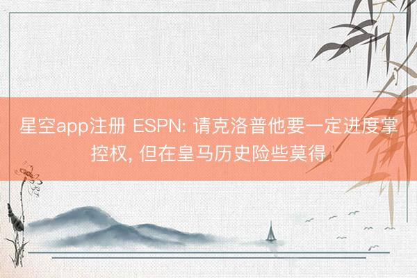 星空app注册 ESPN: 请克洛普他要一定进度掌控权, 但在皇马历史险些莫得