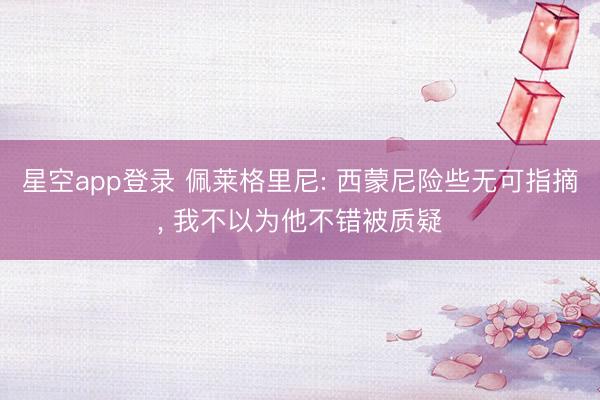 星空app登录 佩莱格里尼: 西蒙尼险些无可指摘, 我不以为他不错被质疑