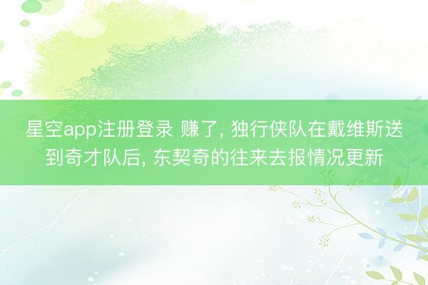 星空app注册登录 赚了, 独行侠队在戴维斯送到奇才队后, 东契奇的往来去报情况更新