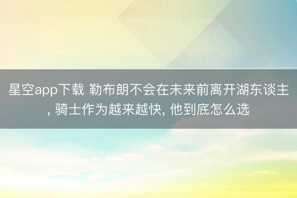 星空app下载 勒布朗不会在未来前离开湖东谈主, 骑士作为越来越快, 他到底怎么选