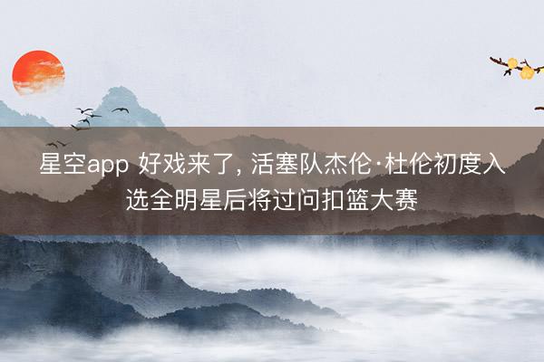 星空app 好戏来了, 活塞队杰伦·杜伦初度入选全明星后将过问扣篮大赛