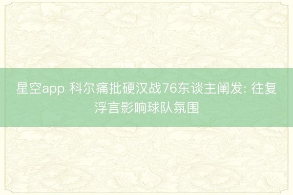 星空app 科尔痛批硬汉战76东谈主阐发: 往复浮言影响球队氛围