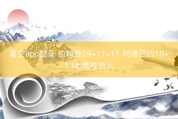 星空app登录 约翰逊29+11+11 阿德巴约16+14老鹰胜热火