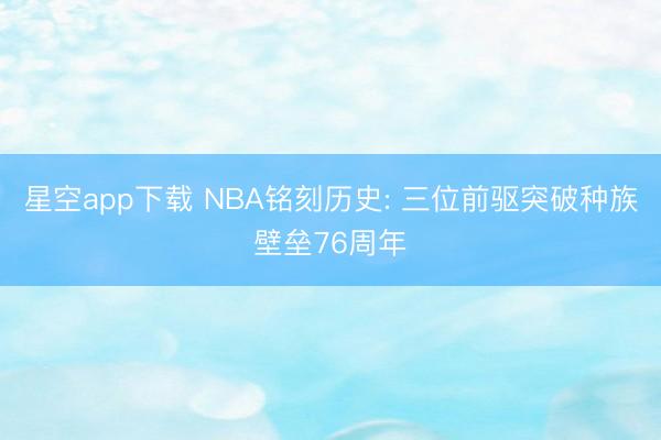 星空app下载 NBA铭刻历史: 三位前驱突破种族壁垒76周年