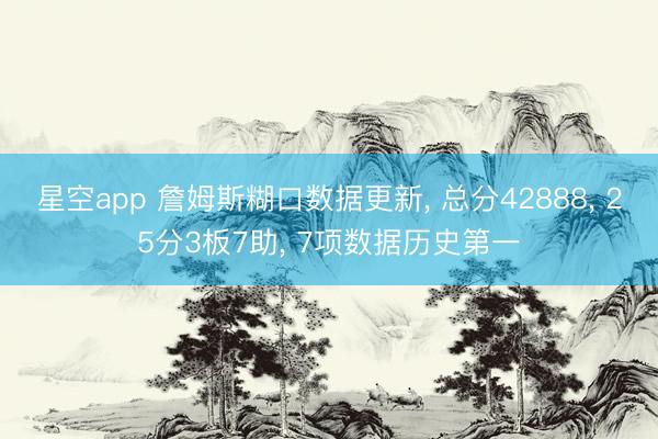 星空app 詹姆斯糊口数据更新, 总分42888, 25分3板7助, 7项数据历史第一