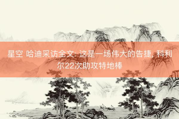 星空 哈迪采访全文: 这是一场伟大的告捷, 科利尔22次助攻特地棒