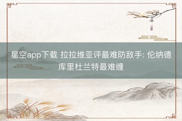 星空app下载 拉拉维亚评最难防敌手: 伦纳德库里杜兰特最难缠