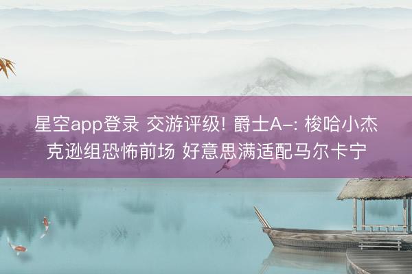 星空app登录 交游评级! 爵士A-: 梭哈小杰克逊组恐怖前场 好意思满适配马尔卡宁