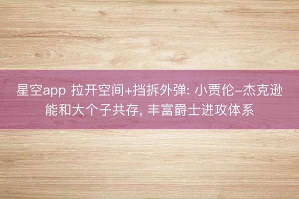 星空app 拉开空间+挡拆外弹: 小贾伦-杰克逊能和大个子共存, 丰富爵士进攻体系