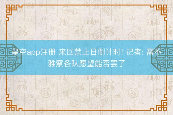 星空app注册 来回禁止日倒计时! 记者: 需不雅察各队愿望能否罢了