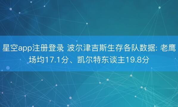 星空app注册登录 波尔津吉斯生存各队数据: 老鹰场均17.1分、凯尔特东谈主19.8分